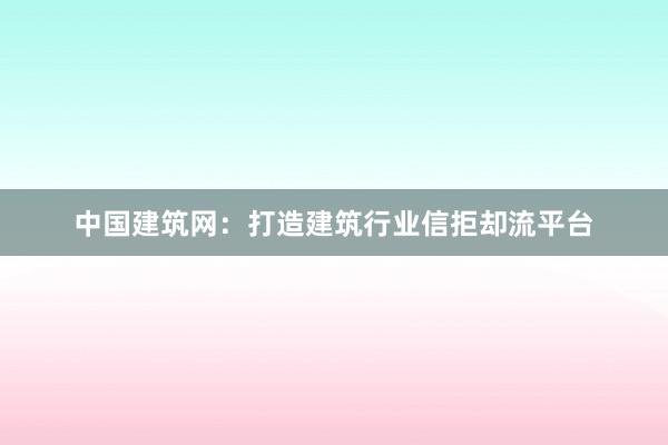 中国建筑网：打造建筑行业信拒却流平台