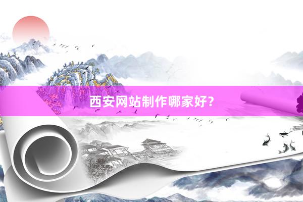 西安网站制作哪家好？