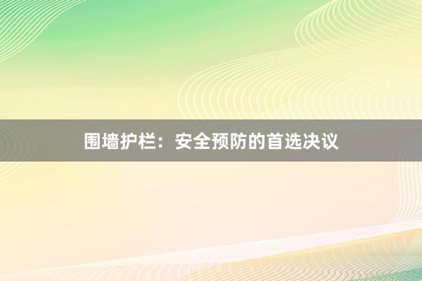 围墙护栏：安全预防的首选决议