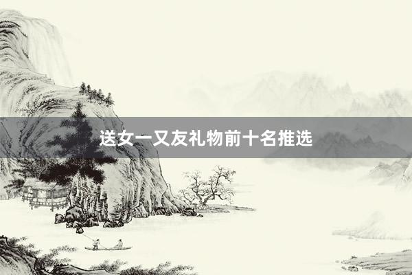 送女一又友礼物前十名推选