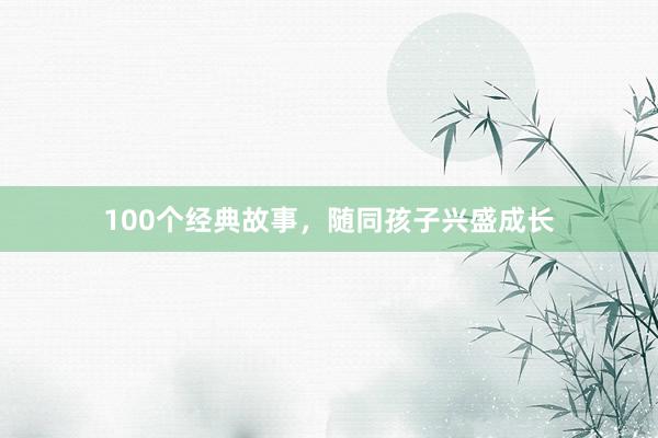 100个经典故事,随同孩子兴盛成长
